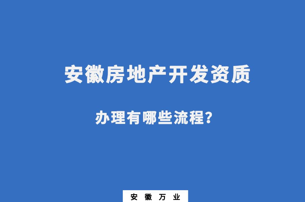 安徽房地產(chǎn)開發(fā)資質(zhì)辦理有哪些流程？