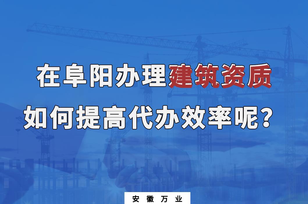 在阜陽(yáng)辦理建筑資質(zhì)，如何提高代辦效率呢？